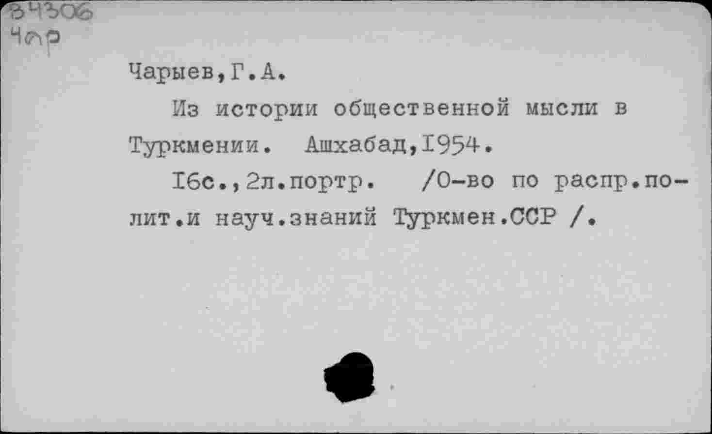 ﻿Чарыев,Г.А.
Из истории общественной мысли в Туркмении. Ашхабад,1954.
16с.,2л.портр. /0-во по распр.полит, и науч.знаний Туркмен.ССР /.